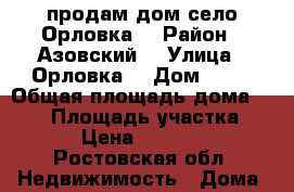 продам дом село Орловка! › Район ­ Азовский  › Улица ­ Орловка  › Дом ­ 13 › Общая площадь дома ­ 545 › Площадь участка ­ 51 › Цена ­ 300 000 - Ростовская обл. Недвижимость » Дома, коттеджи, дачи продажа   